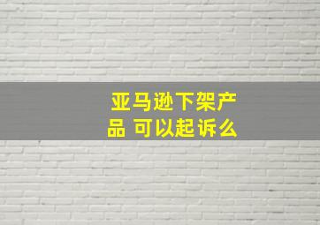 亚马逊下架产品 可以起诉么